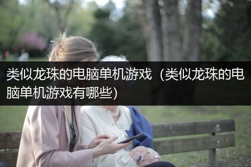 类似龙珠的电脑单机游戏（类似龙珠的电脑单机游戏有哪些）