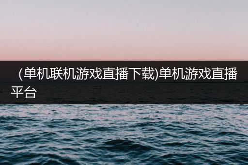 （单机联机游戏直播下载)单机游戏直播平台
