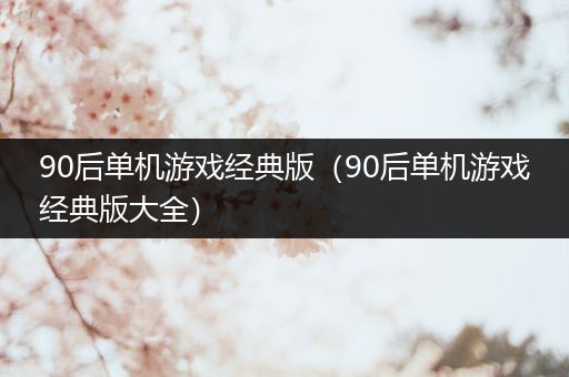 90后单机游戏经典版（90后单机游戏经典版大全）