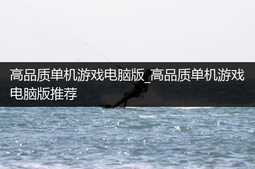 高品质单机游戏电脑版_高品质单机游戏电脑版推荐