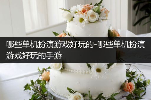 哪些单机扮演游戏好玩的-哪些单机扮演游戏好玩的手游