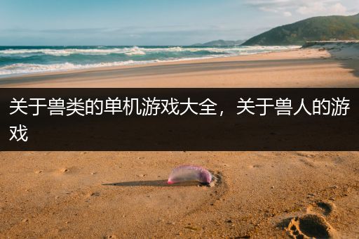 关于兽类的单机游戏大全，关于兽人的游戏
