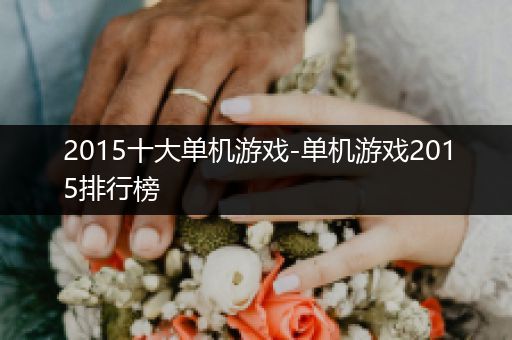 2015十大单机游戏-单机游戏2015排行榜