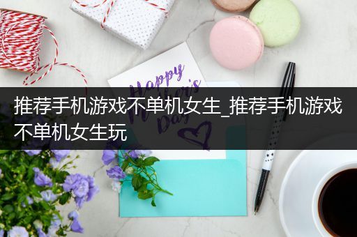 推荐手机游戏不单机女生_推荐手机游戏不单机女生玩