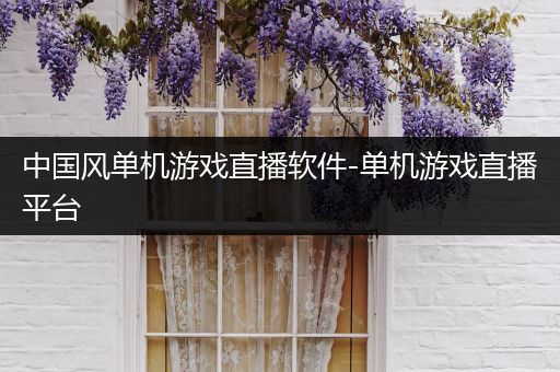 中国风单机游戏直播软件-单机游戏直播平台