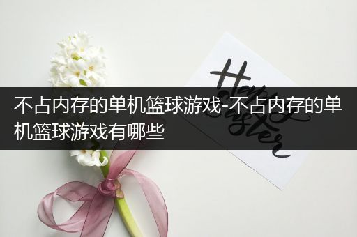 不占内存的单机篮球游戏-不占内存的单机篮球游戏有哪些