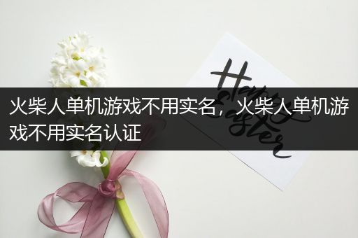 火柴人单机游戏不用实名，火柴人单机游戏不用实名认证