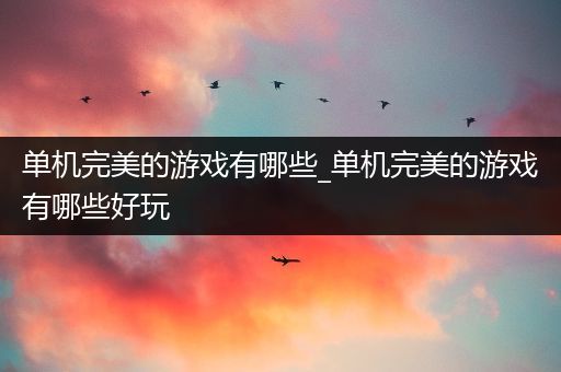 单机完美的游戏有哪些_单机完美的游戏有哪些好玩