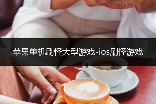 苹果单机刷怪大型游戏-ios刷怪游戏