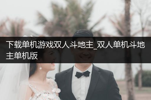 下载单机游戏双人斗地主_双人单机斗地主单机版