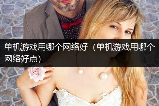 单机游戏用哪个网络好（单机游戏用哪个网络好点）