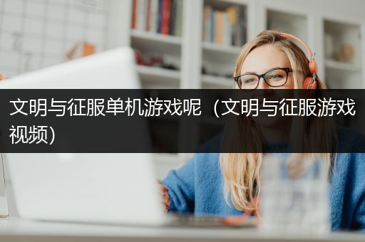 文明与征服单机游戏呢（文明与征服游戏视频）