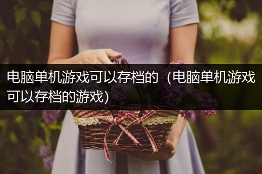 电脑单机游戏可以存档的（电脑单机游戏可以存档的游戏）