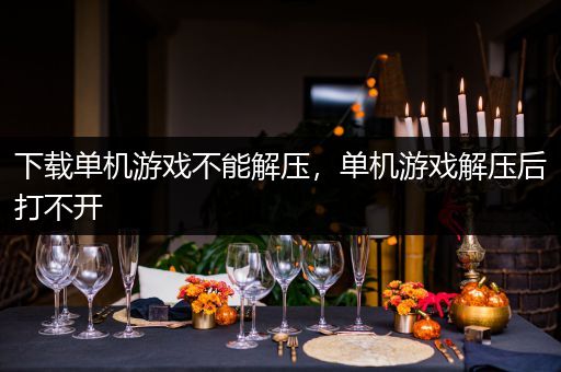 下载单机游戏不能解压，单机游戏解压后打不开