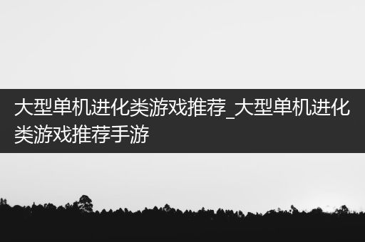 大型单机进化类游戏推荐_大型单机进化类游戏推荐手游