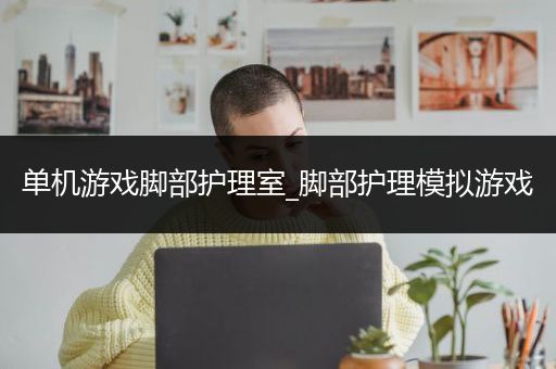 单机游戏脚部护理室_脚部护理模拟游戏