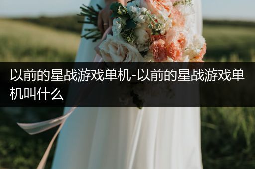 以前的星战游戏单机-以前的星战游戏单机叫什么