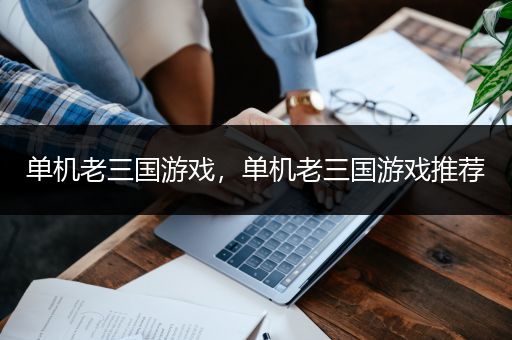 单机老三国游戏，单机老三国游戏推荐