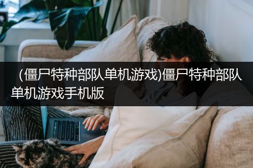 （僵尸特种部队单机游戏)僵尸特种部队单机游戏手机版