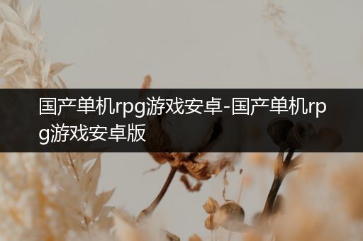 国产单机rpg游戏安卓-国产单机rpg游戏安卓版