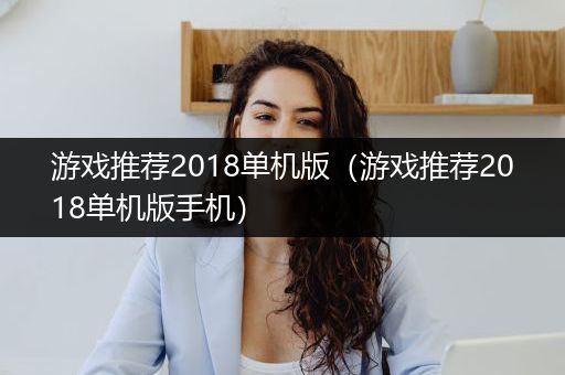 游戏推荐2018单机版（游戏推荐2018单机版手机）