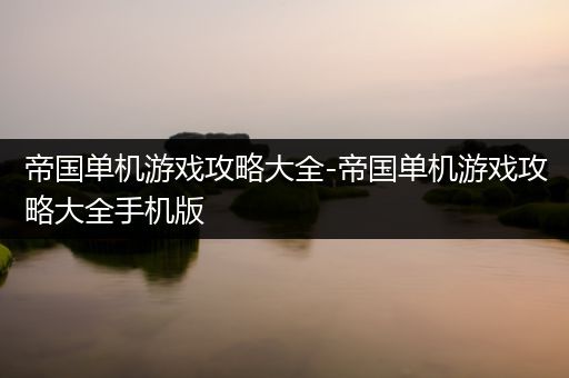 帝国单机游戏攻略大全-帝国单机游戏攻略大全手机版