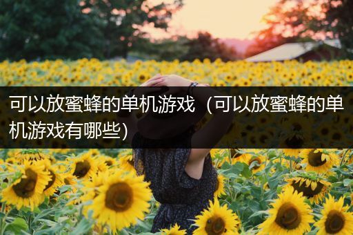 可以放蜜蜂的单机游戏（可以放蜜蜂的单机游戏有哪些）