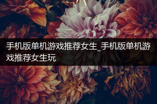 手机版单机游戏推荐女生_手机版单机游戏推荐女生玩