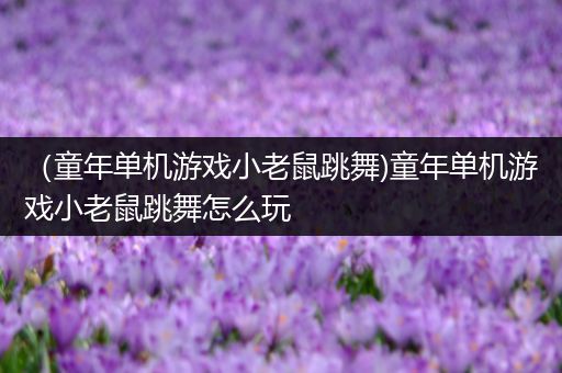 （童年单机游戏小老鼠跳舞)童年单机游戏小老鼠跳舞怎么玩