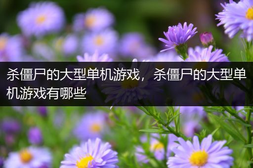 杀僵尸的大型单机游戏，杀僵尸的大型单机游戏有哪些