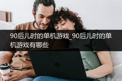 90后儿时的单机游戏_90后儿时的单机游戏有哪些