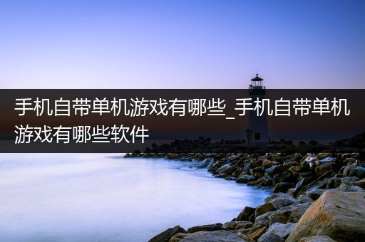 手机自带单机游戏有哪些_手机自带单机游戏有哪些软件