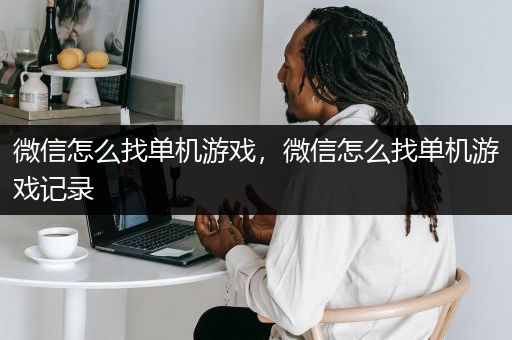 微信怎么找单机游戏，微信怎么找单机游戏记录