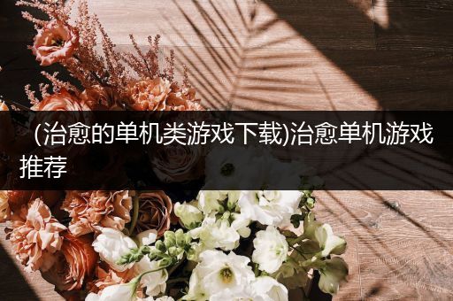 （治愈的单机类游戏下载)治愈单机游戏推荐