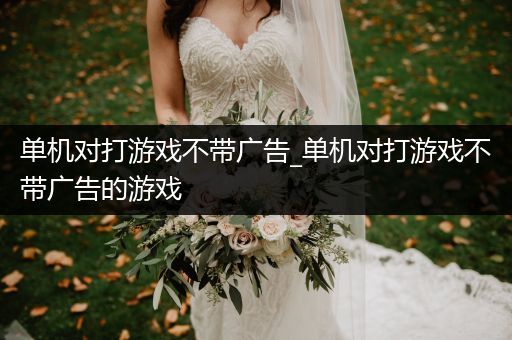 单机对打游戏不带广告_单机对打游戏不带广告的游戏