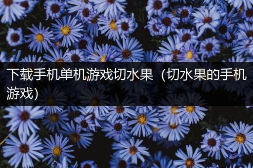下载手机单机游戏切水果（切水果的手机游戏）
