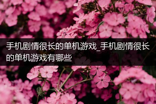 手机剧情很长的单机游戏_手机剧情很长的单机游戏有哪些