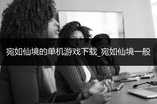 宛如仙境的单机游戏下载_宛如仙境一般