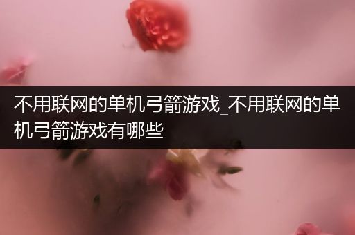 不用联网的单机弓箭游戏_不用联网的单机弓箭游戏有哪些