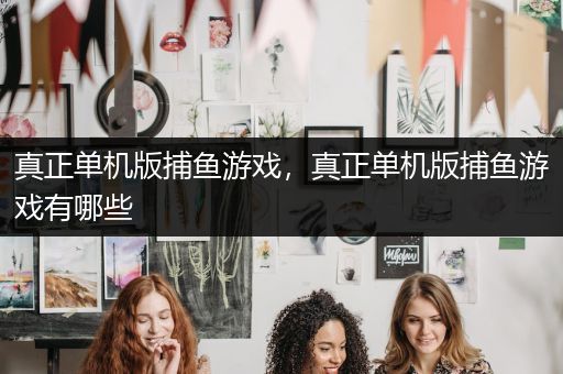 真正单机版捕鱼游戏，真正单机版捕鱼游戏有哪些