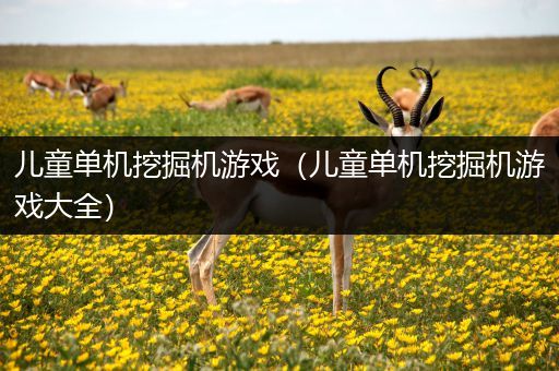 儿童单机挖掘机游戏（儿童单机挖掘机游戏大全）