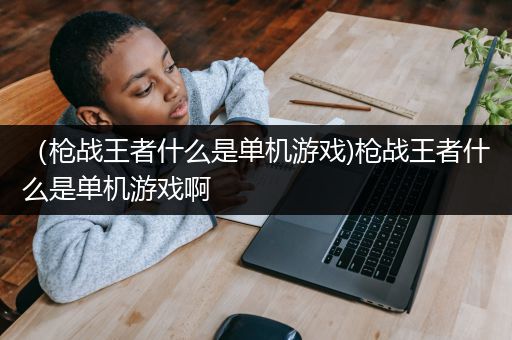 （枪战王者什么是单机游戏)枪战王者什么是单机游戏啊