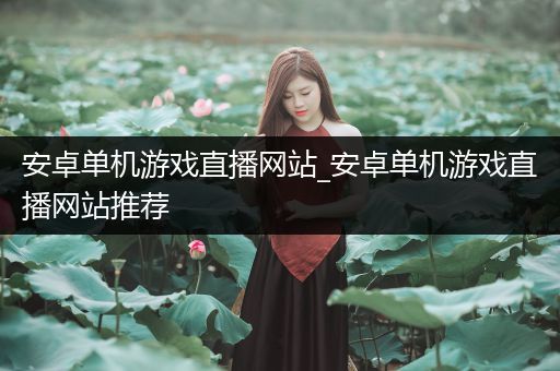 安卓单机游戏直播网站_安卓单机游戏直播网站推荐