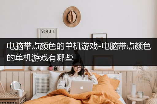 电脑带点颜色的单机游戏-电脑带点颜色的单机游戏有哪些