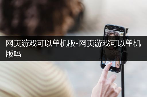 网页游戏可以单机版-网页游戏可以单机版吗