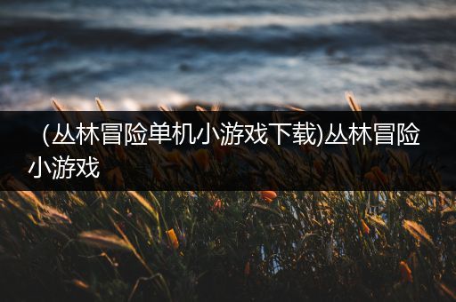 （丛林冒险单机小游戏下载)丛林冒险 小游戏