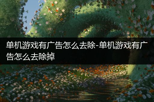 单机游戏有广告怎么去除-单机游戏有广告怎么去除掉