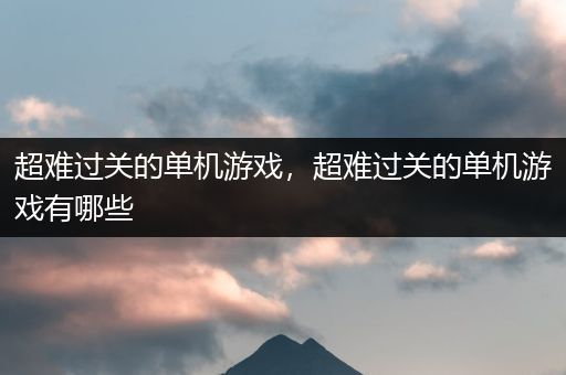超难过关的单机游戏，超难过关的单机游戏有哪些