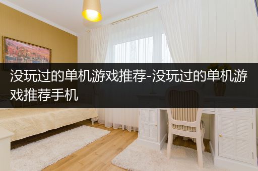 没玩过的单机游戏推荐-没玩过的单机游戏推荐手机
