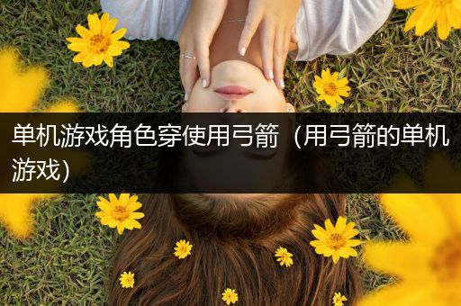 单机游戏角色穿使用弓箭（用弓箭的单机游戏）